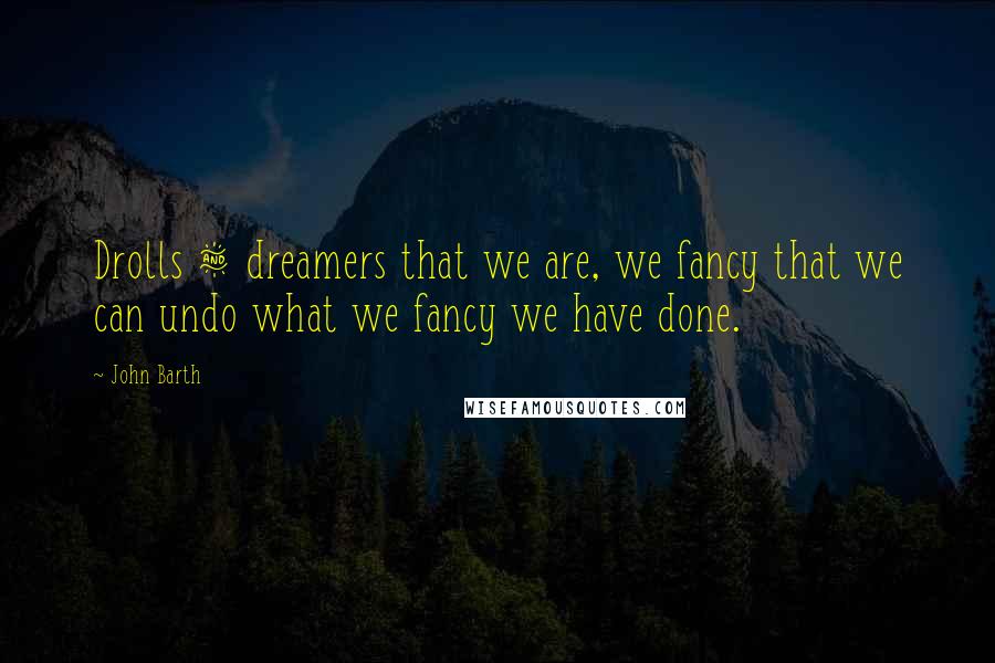 John Barth Quotes: Drolls & dreamers that we are, we fancy that we can undo what we fancy we have done.