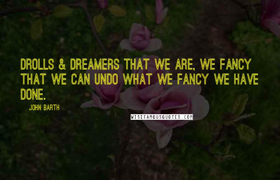 John Barth Quotes: Drolls & dreamers that we are, we fancy that we can undo what we fancy we have done.