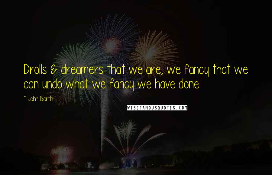 John Barth Quotes: Drolls & dreamers that we are, we fancy that we can undo what we fancy we have done.