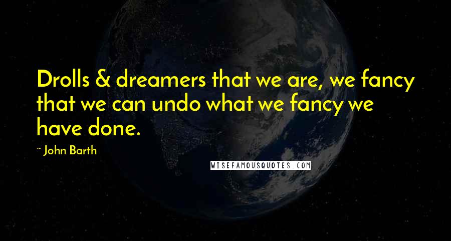 John Barth Quotes: Drolls & dreamers that we are, we fancy that we can undo what we fancy we have done.