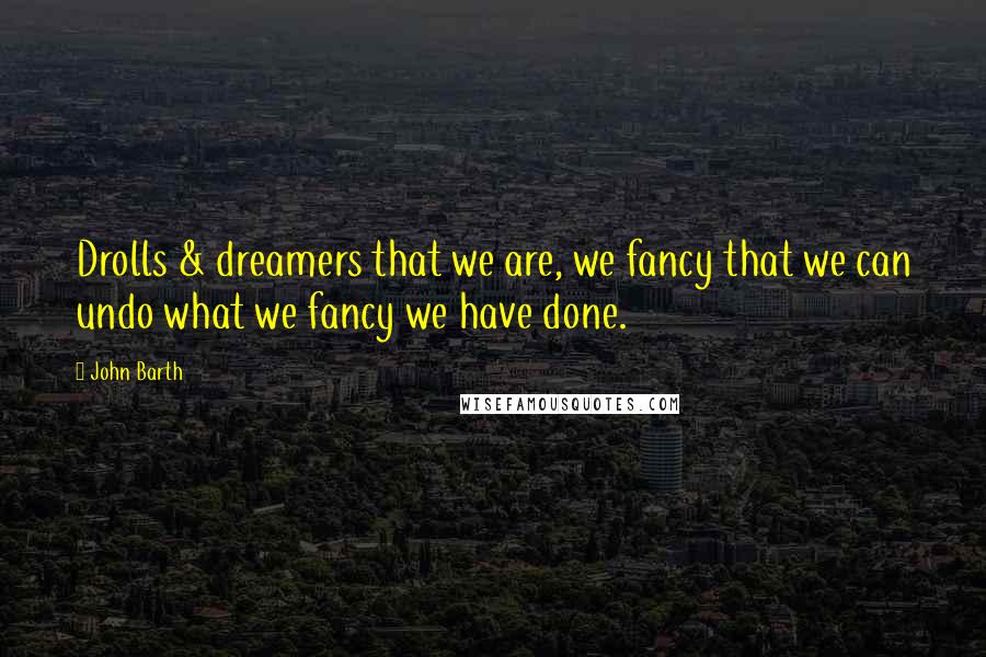 John Barth Quotes: Drolls & dreamers that we are, we fancy that we can undo what we fancy we have done.