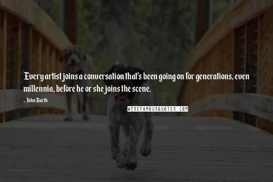 John Barth Quotes: Every artist joins a conversation that's been going on for generations, even millennia, before he or she joins the scene.