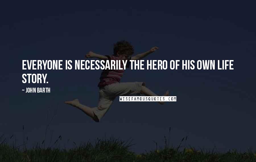 John Barth Quotes: Everyone is necessarily the hero of his own life story.