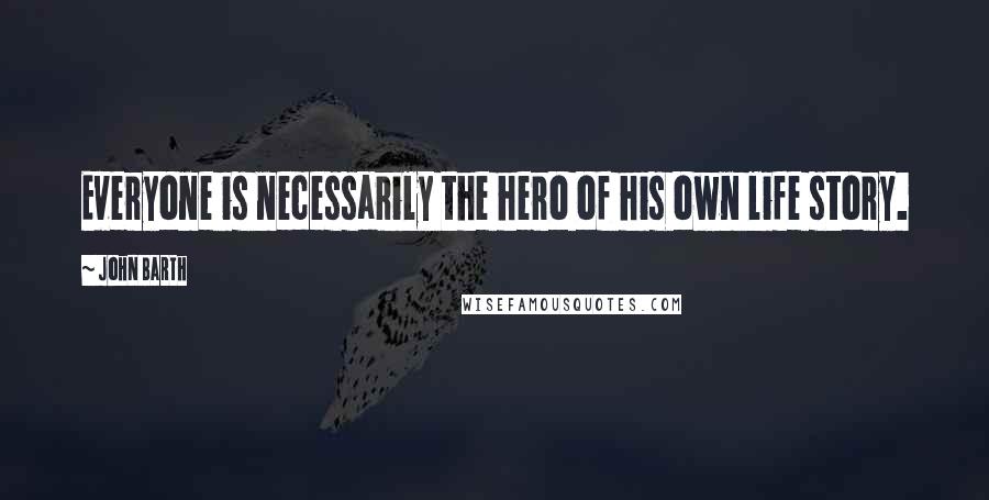 John Barth Quotes: Everyone is necessarily the hero of his own life story.