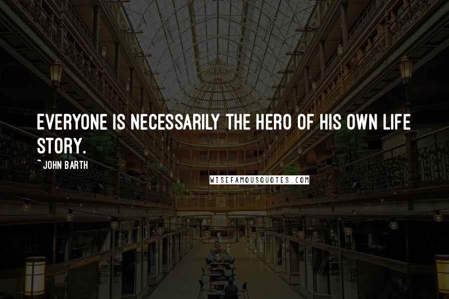 John Barth Quotes: Everyone is necessarily the hero of his own life story.