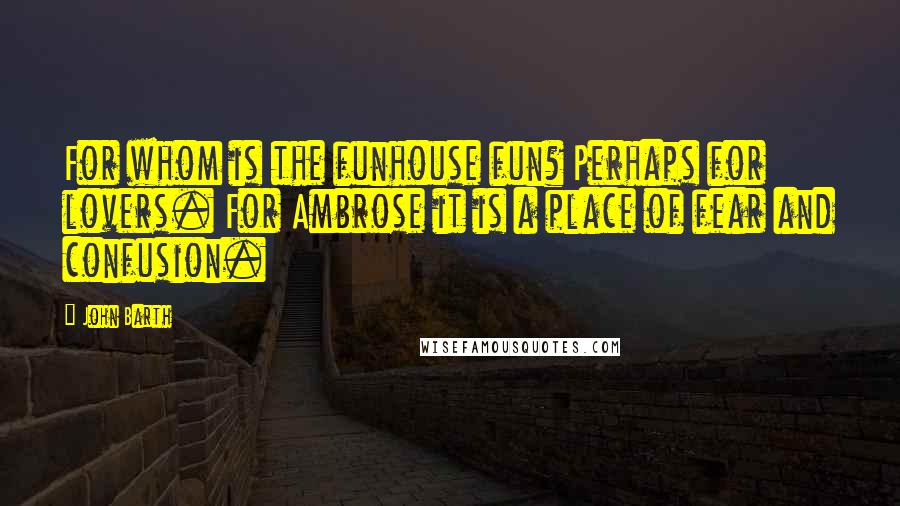 John Barth Quotes: For whom is the funhouse fun? Perhaps for lovers. For Ambrose it is a place of fear and confusion.