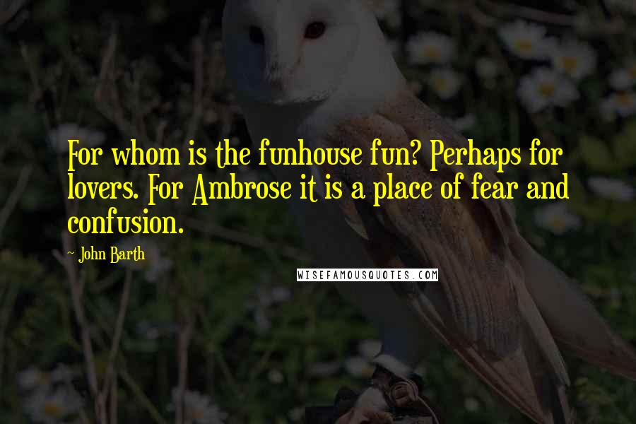 John Barth Quotes: For whom is the funhouse fun? Perhaps for lovers. For Ambrose it is a place of fear and confusion.