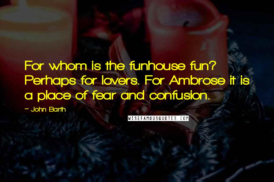 John Barth Quotes: For whom is the funhouse fun? Perhaps for lovers. For Ambrose it is a place of fear and confusion.