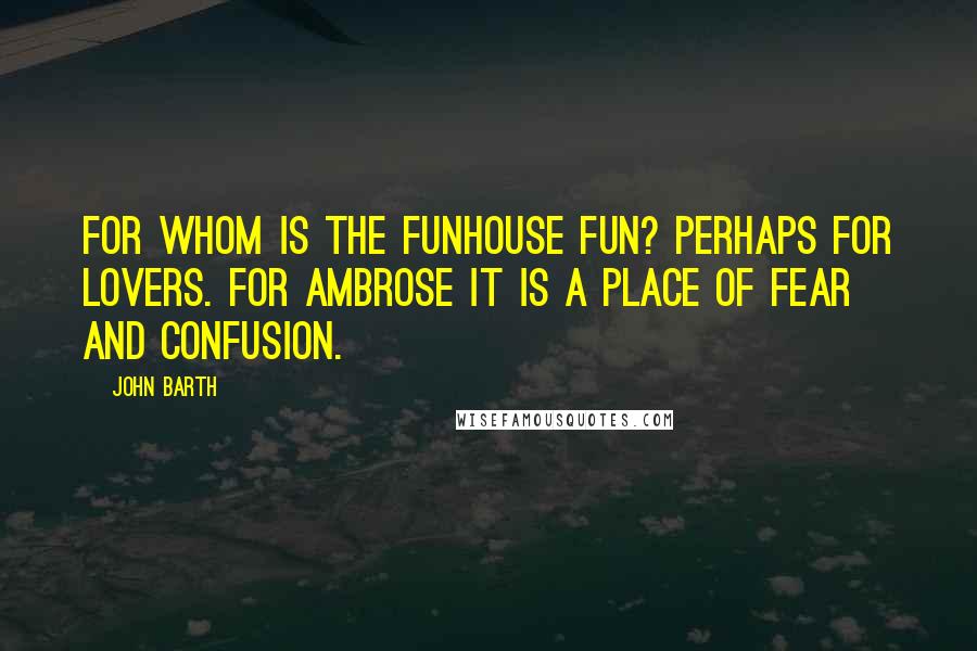 John Barth Quotes: For whom is the funhouse fun? Perhaps for lovers. For Ambrose it is a place of fear and confusion.