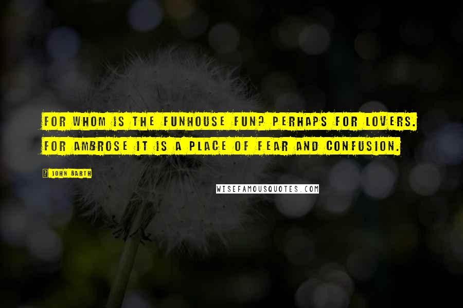 John Barth Quotes: For whom is the funhouse fun? Perhaps for lovers. For Ambrose it is a place of fear and confusion.