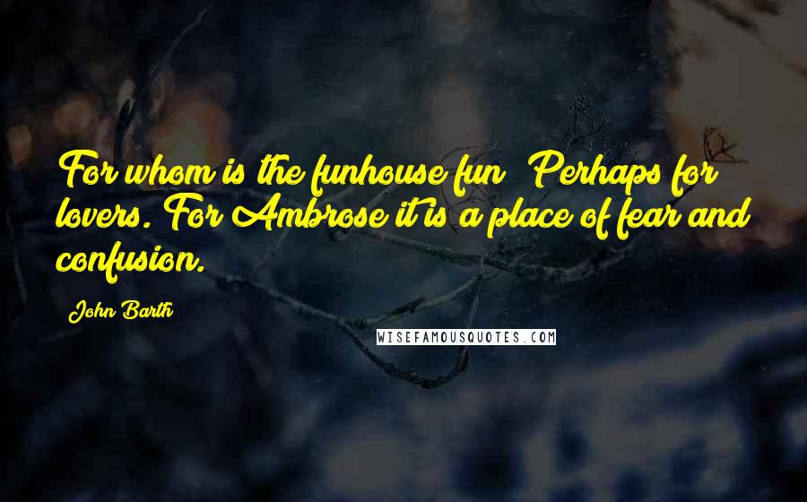 John Barth Quotes: For whom is the funhouse fun? Perhaps for lovers. For Ambrose it is a place of fear and confusion.