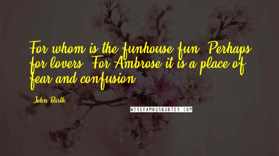 John Barth Quotes: For whom is the funhouse fun? Perhaps for lovers. For Ambrose it is a place of fear and confusion.