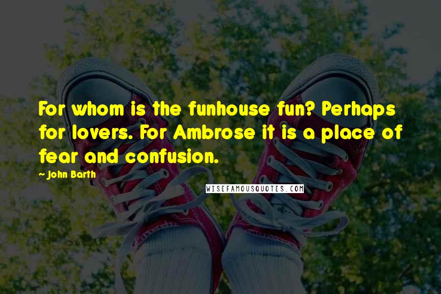 John Barth Quotes: For whom is the funhouse fun? Perhaps for lovers. For Ambrose it is a place of fear and confusion.