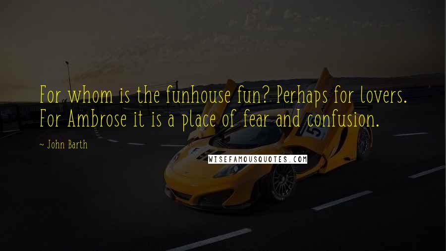 John Barth Quotes: For whom is the funhouse fun? Perhaps for lovers. For Ambrose it is a place of fear and confusion.