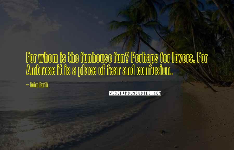 John Barth Quotes: For whom is the funhouse fun? Perhaps for lovers. For Ambrose it is a place of fear and confusion.