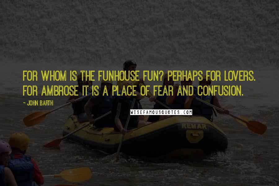 John Barth Quotes: For whom is the funhouse fun? Perhaps for lovers. For Ambrose it is a place of fear and confusion.