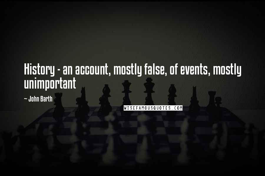 John Barth Quotes: History - an account, mostly false, of events, mostly unimportant