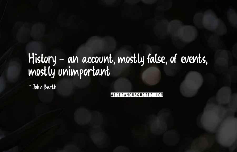 John Barth Quotes: History - an account, mostly false, of events, mostly unimportant