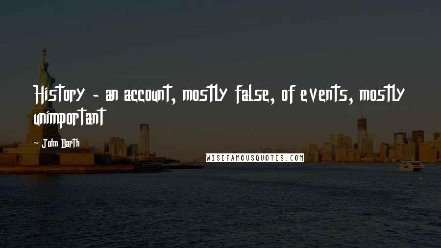 John Barth Quotes: History - an account, mostly false, of events, mostly unimportant