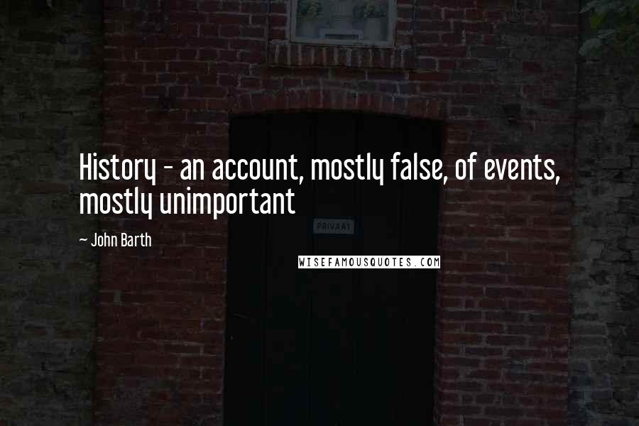 John Barth Quotes: History - an account, mostly false, of events, mostly unimportant