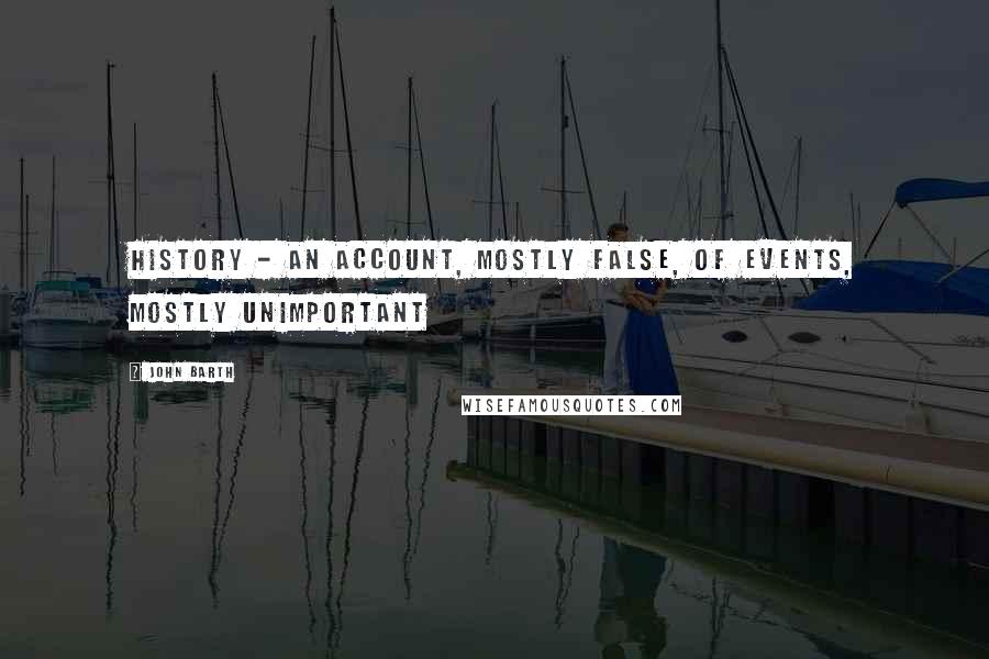 John Barth Quotes: History - an account, mostly false, of events, mostly unimportant