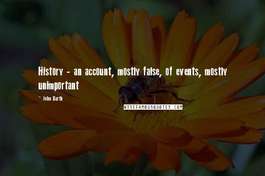 John Barth Quotes: History - an account, mostly false, of events, mostly unimportant