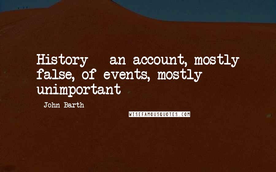 John Barth Quotes: History - an account, mostly false, of events, mostly unimportant