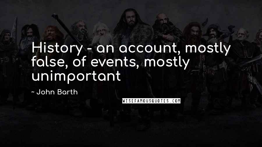John Barth Quotes: History - an account, mostly false, of events, mostly unimportant