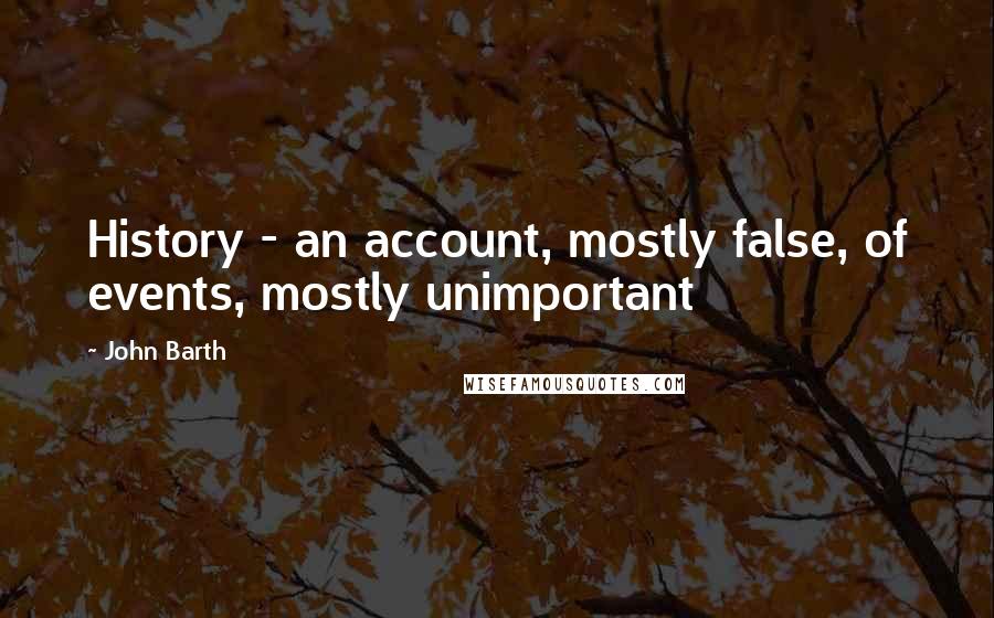 John Barth Quotes: History - an account, mostly false, of events, mostly unimportant