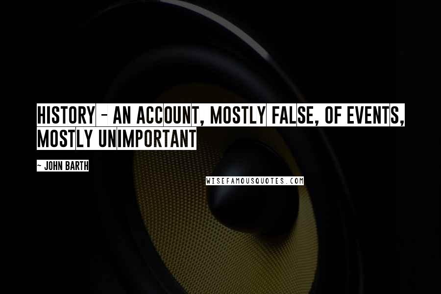 John Barth Quotes: History - an account, mostly false, of events, mostly unimportant