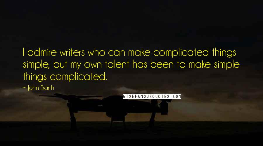 John Barth Quotes: I admire writers who can make complicated things simple, but my own talent has been to make simple things complicated.