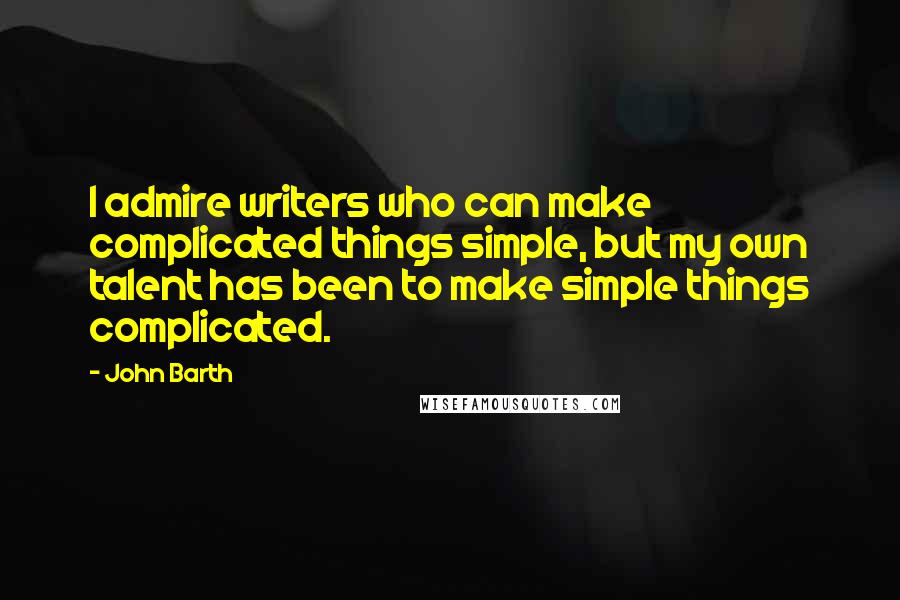 John Barth Quotes: I admire writers who can make complicated things simple, but my own talent has been to make simple things complicated.