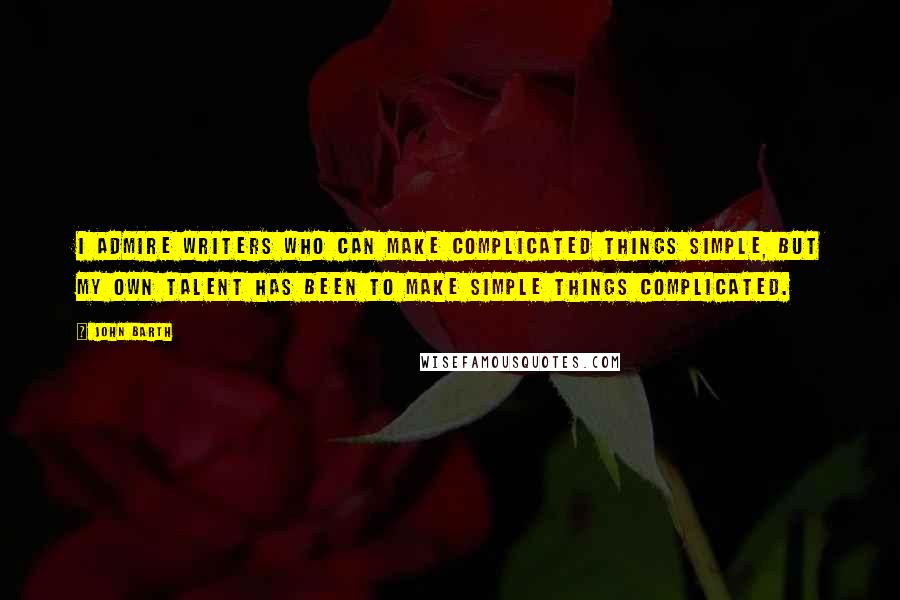 John Barth Quotes: I admire writers who can make complicated things simple, but my own talent has been to make simple things complicated.