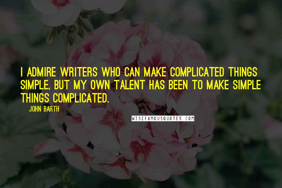 John Barth Quotes: I admire writers who can make complicated things simple, but my own talent has been to make simple things complicated.