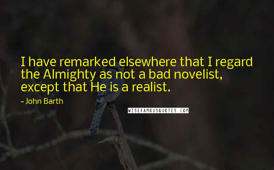 John Barth Quotes: I have remarked elsewhere that I regard the Almighty as not a bad novelist, except that He is a realist.