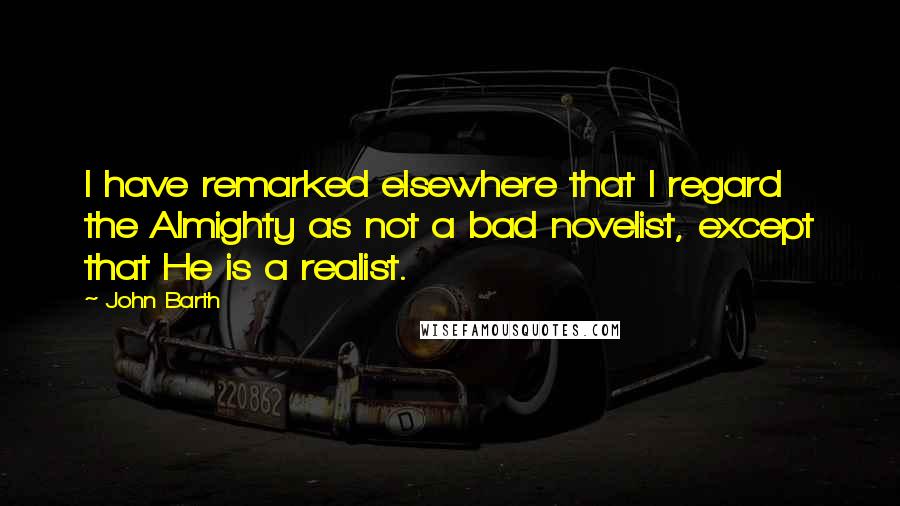 John Barth Quotes: I have remarked elsewhere that I regard the Almighty as not a bad novelist, except that He is a realist.