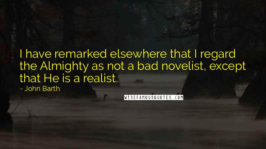 John Barth Quotes: I have remarked elsewhere that I regard the Almighty as not a bad novelist, except that He is a realist.