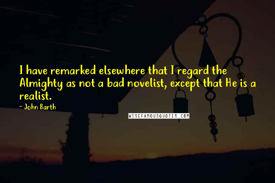 John Barth Quotes: I have remarked elsewhere that I regard the Almighty as not a bad novelist, except that He is a realist.