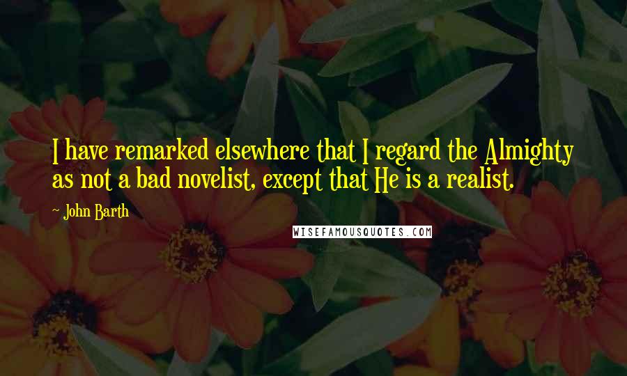 John Barth Quotes: I have remarked elsewhere that I regard the Almighty as not a bad novelist, except that He is a realist.