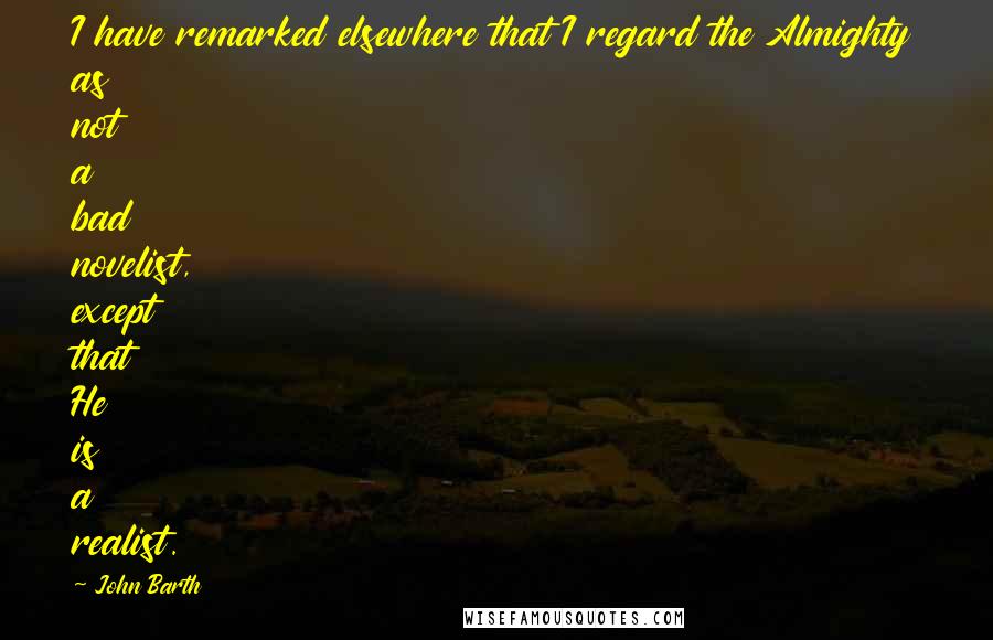 John Barth Quotes: I have remarked elsewhere that I regard the Almighty as not a bad novelist, except that He is a realist.