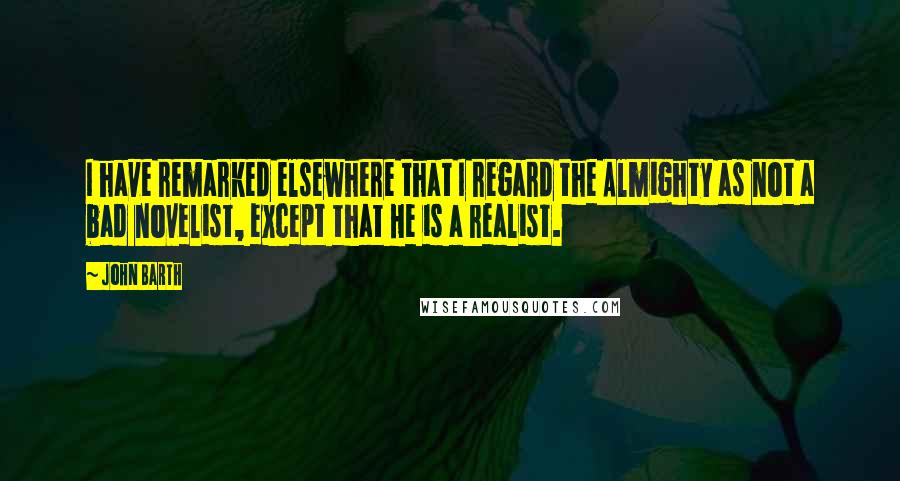 John Barth Quotes: I have remarked elsewhere that I regard the Almighty as not a bad novelist, except that He is a realist.