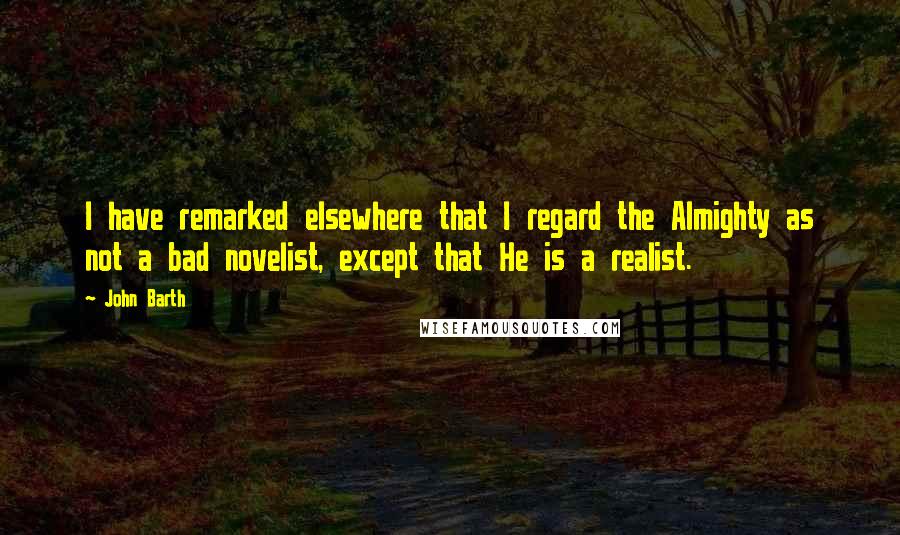 John Barth Quotes: I have remarked elsewhere that I regard the Almighty as not a bad novelist, except that He is a realist.