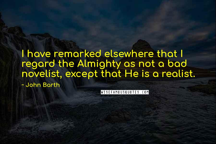 John Barth Quotes: I have remarked elsewhere that I regard the Almighty as not a bad novelist, except that He is a realist.