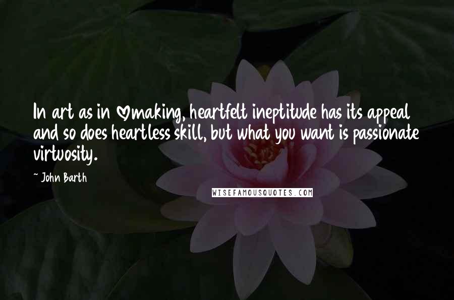 John Barth Quotes: In art as in lovemaking, heartfelt ineptitude has its appeal and so does heartless skill, but what you want is passionate virtuosity.