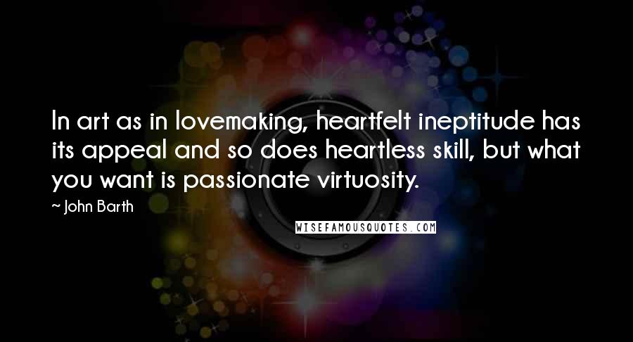 John Barth Quotes: In art as in lovemaking, heartfelt ineptitude has its appeal and so does heartless skill, but what you want is passionate virtuosity.