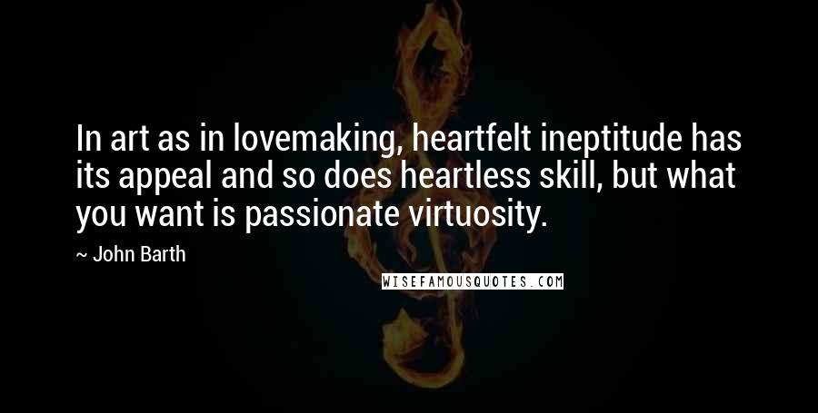 John Barth Quotes: In art as in lovemaking, heartfelt ineptitude has its appeal and so does heartless skill, but what you want is passionate virtuosity.