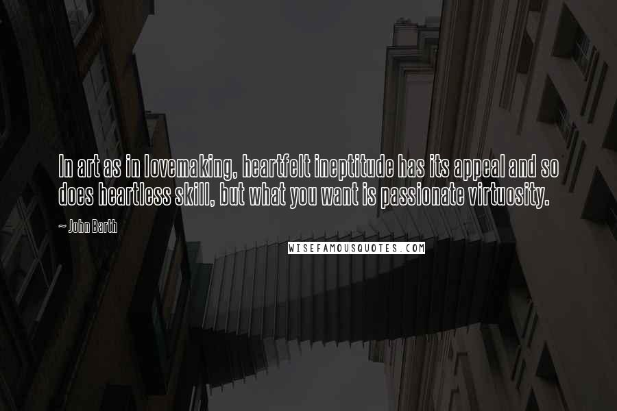 John Barth Quotes: In art as in lovemaking, heartfelt ineptitude has its appeal and so does heartless skill, but what you want is passionate virtuosity.