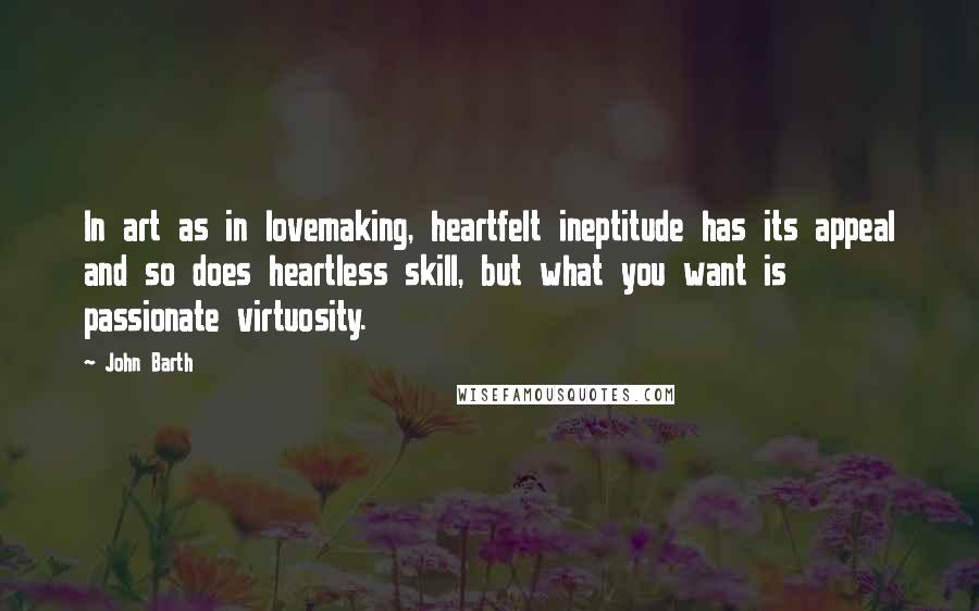John Barth Quotes: In art as in lovemaking, heartfelt ineptitude has its appeal and so does heartless skill, but what you want is passionate virtuosity.