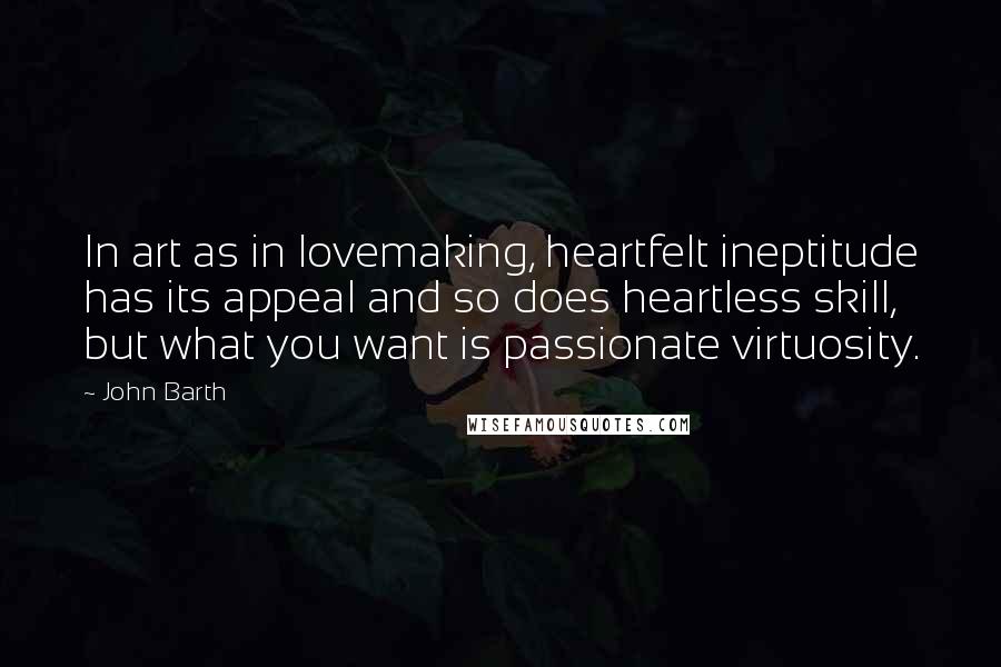 John Barth Quotes: In art as in lovemaking, heartfelt ineptitude has its appeal and so does heartless skill, but what you want is passionate virtuosity.