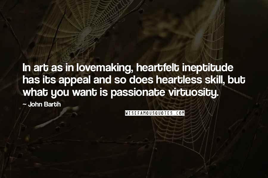 John Barth Quotes: In art as in lovemaking, heartfelt ineptitude has its appeal and so does heartless skill, but what you want is passionate virtuosity.